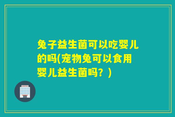 兔子益生菌可以吃婴儿的吗(宠物兔可以食用婴儿益生菌吗？)