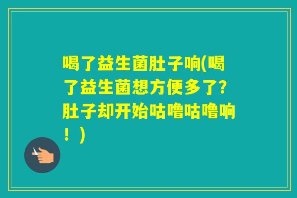 喝了益生菌肚子响(喝了益生菌想方便多了?肚子却开始咕噜咕噜响!) 喝了益生菌肚子响(喝了益生菌想方便多了?肚子却开始咕噜咕噜响!)