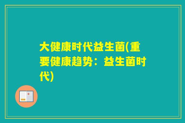 大健康时代益生菌(重要健康趋势:益生菌时代) 大健康时代益生菌(重要健康趋势:益生菌时代)
