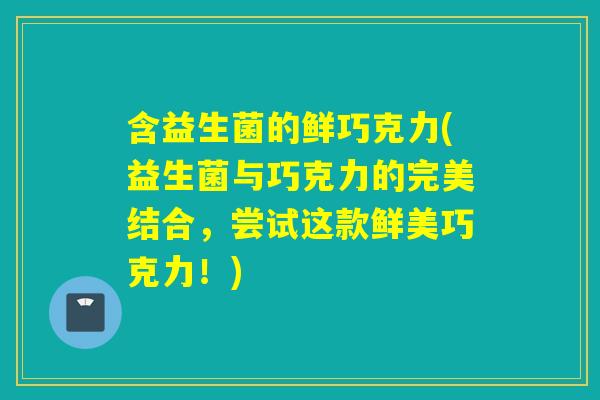 含益生菌的鲜巧克力(益生菌与巧克力的完美结合,尝试这款鲜美巧克力!) 含益生菌的鲜巧克力(益生菌与巧克力的完美结合,尝试这款鲜美巧克力!)