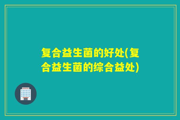 复合益生菌的好处(复合益生菌的综合益处)