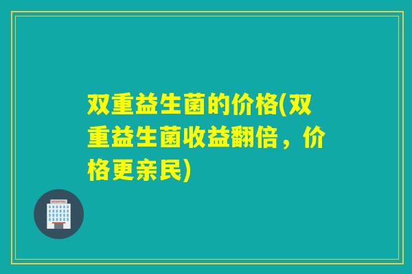 双重益生菌的价格(双重益生菌收益翻倍,价格更亲民) 双重益生菌的价格(双重益生菌收益翻倍,价格更亲民)