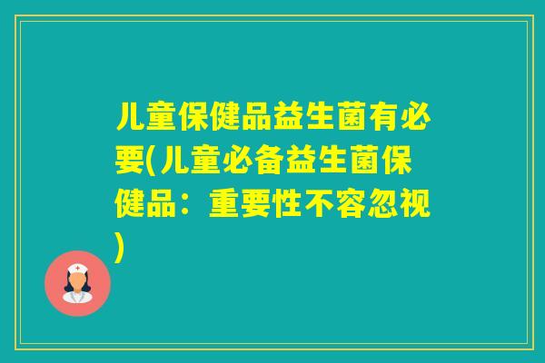 儿童保健品益生菌有必要(儿童必备益生菌保健品：重要性不容忽视)