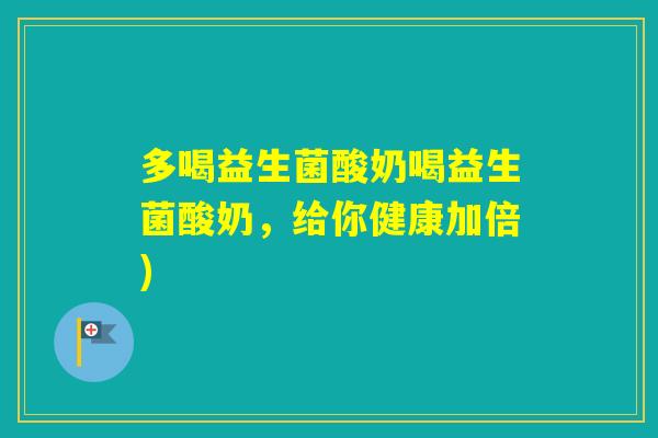 多喝益生菌酸奶喝益生菌酸奶,给你健康加倍) 多喝益生菌酸奶喝益生菌酸奶,给你健康加倍)