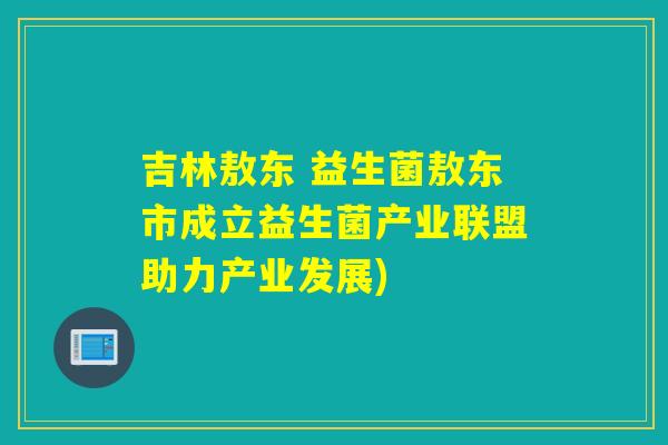 吉林敖东 益生菌敖东市成立益生菌产业联盟助力产业发展)