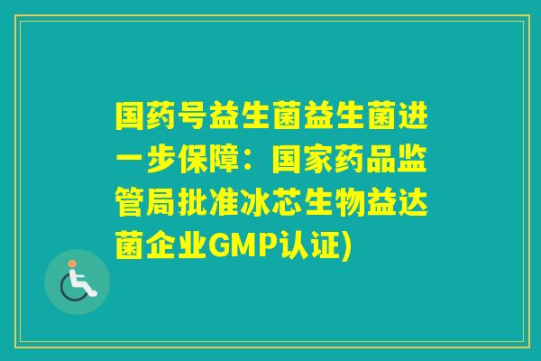 国药号益生菌益生菌进一步保障:国家药品监管局批准冰芯生物益达菌企业GMP认证) 国药号益生菌益生菌进一步保障:国家药品监管局批准冰芯生物益达菌企业GMP认证)