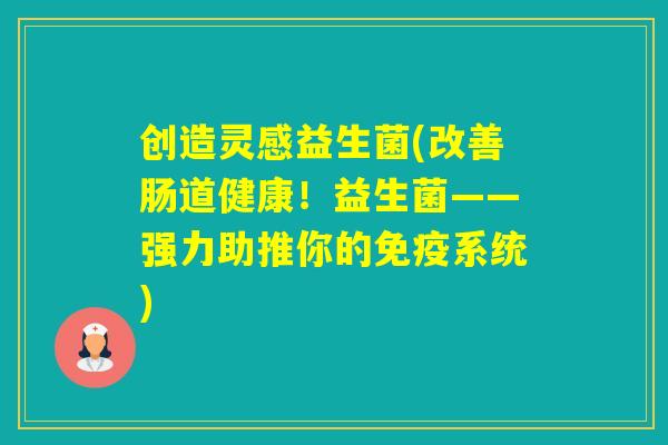 创造灵感益生菌(改善肠道健康!益生菌——强力助推你的系统) 创造灵感益生菌(改善肠道健康!益生菌——强力助推你的系统)