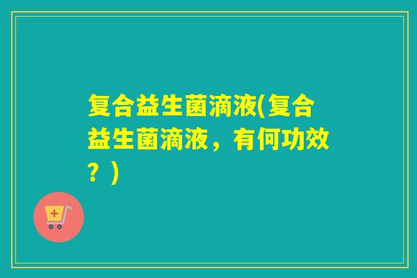 复合益生菌滴液(复合益生菌滴液，有何功效？)