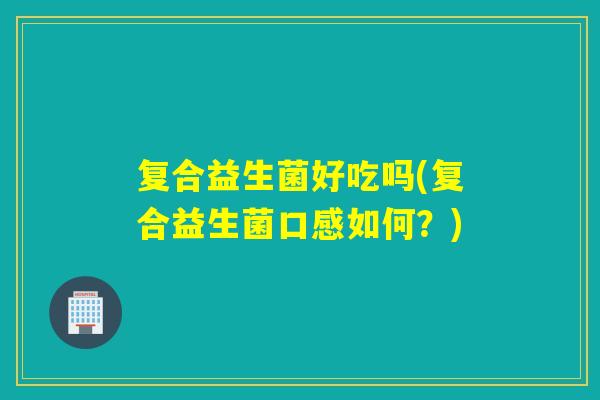 复合益生菌好吃吗(复合益生菌口感如何？)