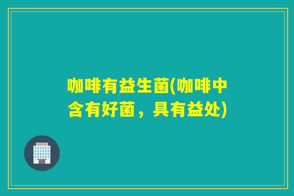 咖啡有益生菌(咖啡中含有好菌，具有益处)