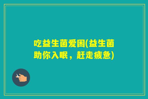 吃益生菌爱困(益生菌助你入眠,赶走疲惫) 吃益生菌爱困(益生菌助你入眠,赶走疲惫)