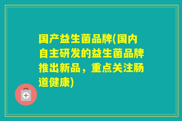 国产益生菌品牌(国内自主研发的益生菌品牌推出新品，重点关注肠道健康)
