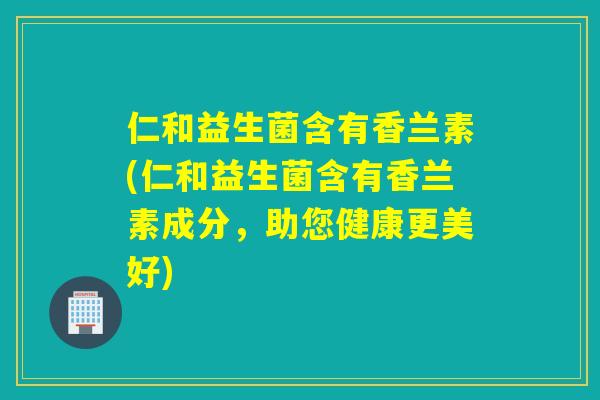 仁和益生菌含有香兰素(仁和益生菌含有香兰素成分，助您健康更美好)