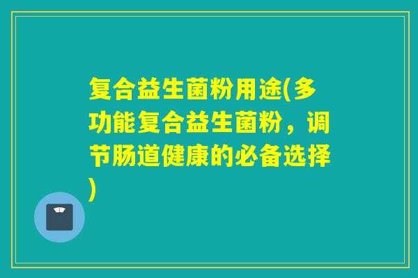 复合益生菌粉用途(多功能复合益生菌粉,调节肠道健康的必备选择) 复合益生菌粉用途(多功能复合益生菌粉,调节肠道健康的必备选择)