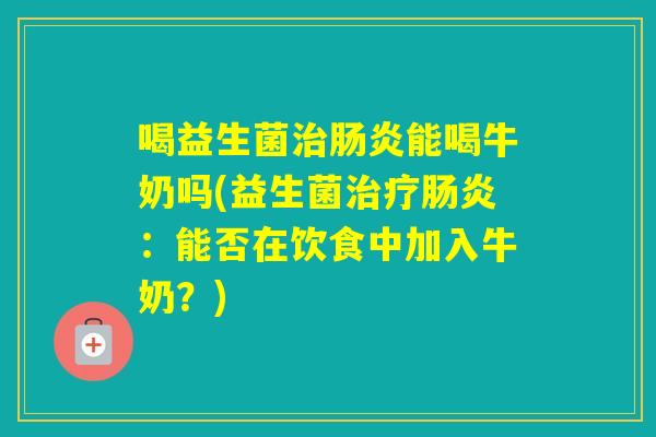 喝益生菌能喝牛奶吗(益生菌：能否在饮食中加入牛奶？)