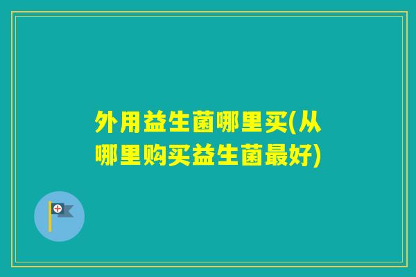 外用益生菌哪里买(从哪里购买益生菌好)