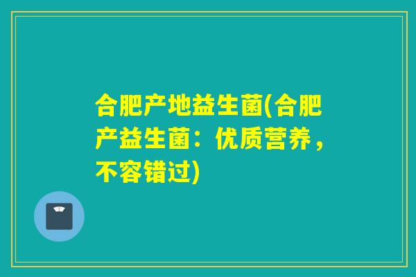合肥产地益生菌(合肥产益生菌:优质营养,不容错过) 合肥产地益生菌(合肥产益生菌:优质营养,不容错过)