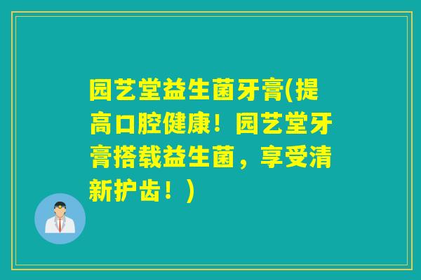 园艺堂益生菌牙膏(提高口腔健康!园艺堂牙膏搭载益生菌,享受清新护齿!) 园艺堂益生菌牙膏(提高口腔健康!园艺堂牙膏搭载益生菌,享受清新护齿!)