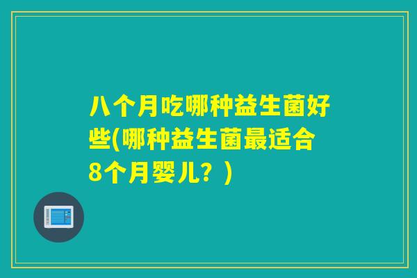 八个月吃哪种益生菌好些(哪种益生菌适合8个月婴儿？)