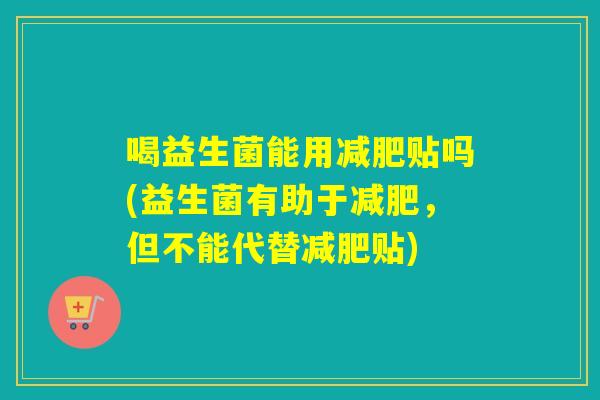 喝益生菌能用贴吗(益生菌有助于，但不能代替贴)