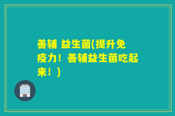 善辅 益生菌(提升力！善辅益生菌吃起来！)