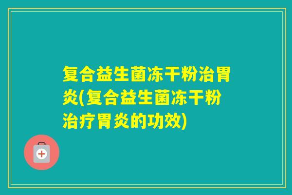 复合益生菌冻干粉(复合益生菌冻干粉的功效)
