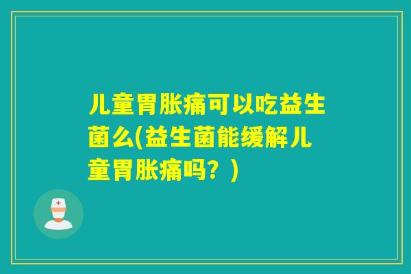 儿童胃胀痛可以吃益生菌么(益生菌能缓解儿童胃胀痛吗?) 儿童胃胀痛可以吃益生菌么(益生菌能缓解儿童胃胀痛吗?)