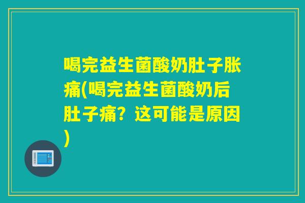 喝完益生菌酸奶肚子胀痛(喝完益生菌酸奶后肚子痛？这可能是原因)