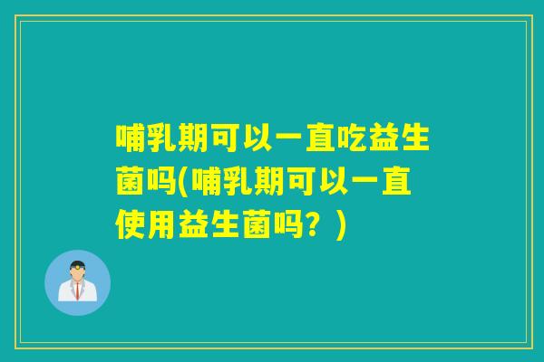 哺乳期可以一直吃益生菌吗(哺乳期可以一直使用益生菌吗？)