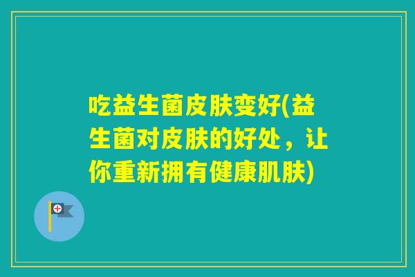 吃益生菌变好(益生菌对的好处，让你重新拥有健康)