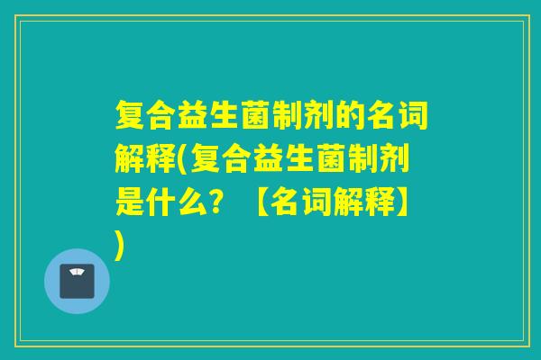 复合益生菌制剂的名词解释(复合益生菌制剂是什么?【名词解释】) 复合益生菌制剂的名词解释(复合益生菌制剂是什么?【名词解释】)