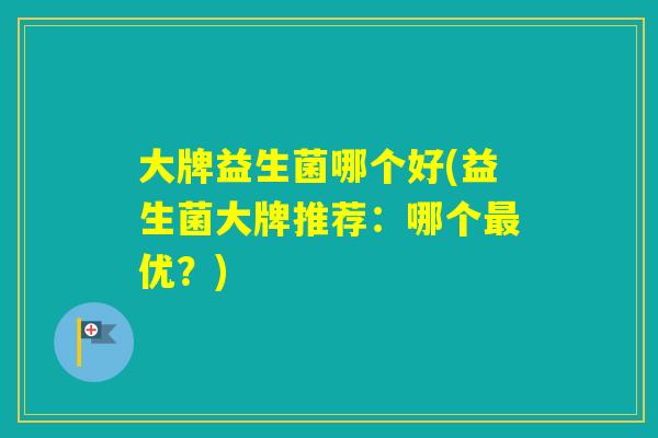 大牌益生菌哪个好(益生菌大牌推荐：哪个优？)