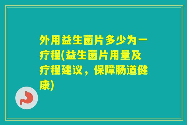 外用益生菌片多少为一疗程(益生菌片用量及疗程建议，保障肠道健康)