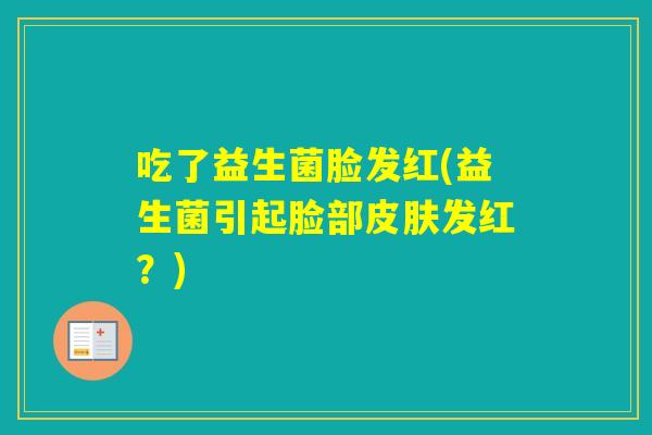 吃了益生菌脸发红(益生菌引起脸部发红？)