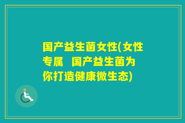 国产益生菌女性(女性专属  国产益生菌为你打造健康微生态)