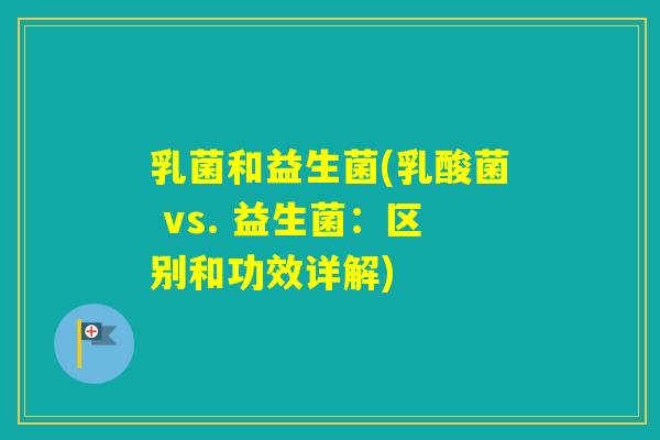 乳菌和益生菌(乳酸菌 vs. 益生菌：区别和功效详解)