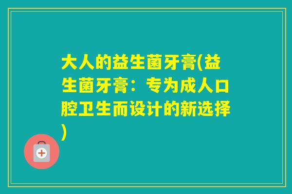 大人的益生菌牙膏(益生菌牙膏：专为成人口腔卫生而设计的新选择)