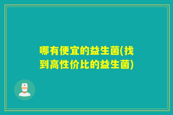 哪有便宜的益生菌(找到高性价比的益生菌)