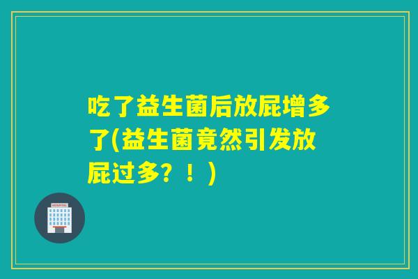 吃了益生菌后放屁增多了(益生菌竟然引发放屁过多？！)