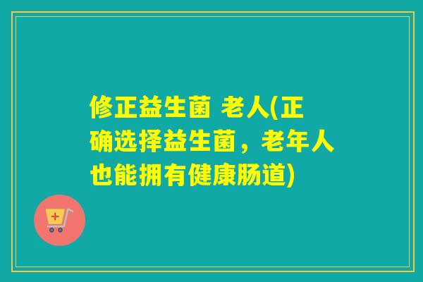 修正益生菌 老人(正确选择益生菌，老年人也能拥有健康肠道)