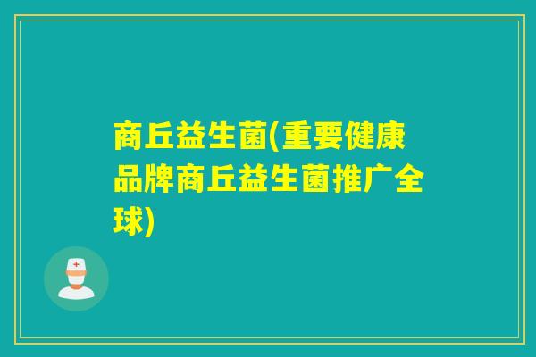 商丘益生菌(重要健康品牌商丘益生菌推广全球)