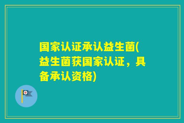 国家认证承认益生菌(益生菌获国家认证，具备承认资格)