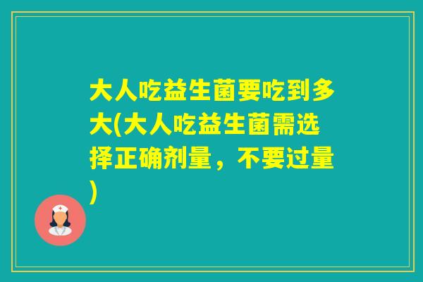 大人吃益生菌要吃到多大(大人吃益生菌需选择正确剂量，不要过量)
