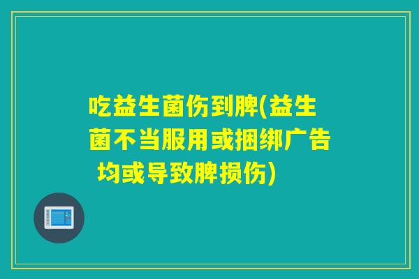 吃益生菌伤到脾(益生菌不当服用或捆绑广告 均或导致脾损伤)