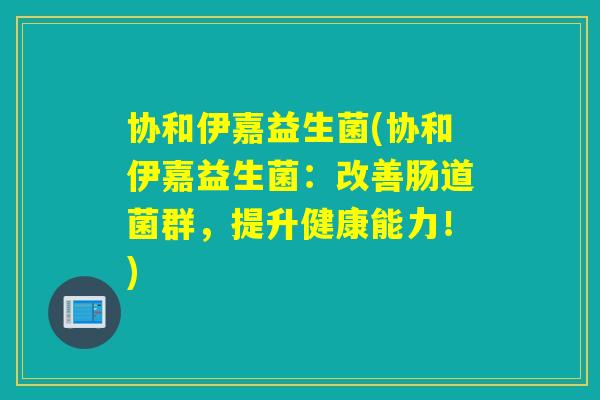 协和伊嘉益生菌(协和伊嘉益生菌：改善肠道菌群，提升健康能力！)