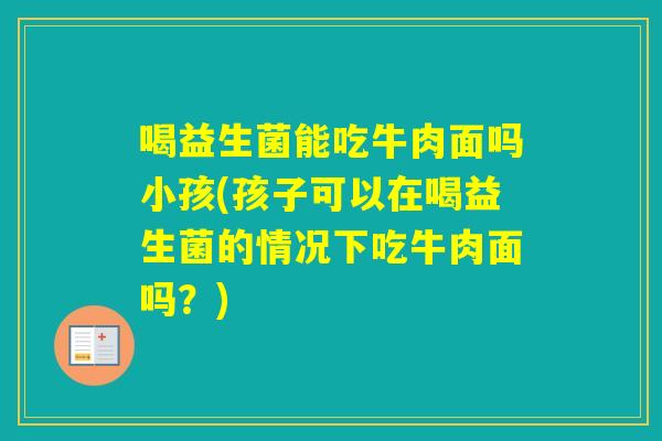 喝益生菌能吃牛肉面吗小孩(孩子可以在喝益生菌的情况下吃牛肉面吗？)