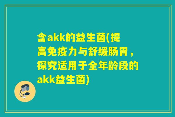 含akk的益生菌(提高力与舒缓肠胃，探究适用于全年龄段的akk益生菌)