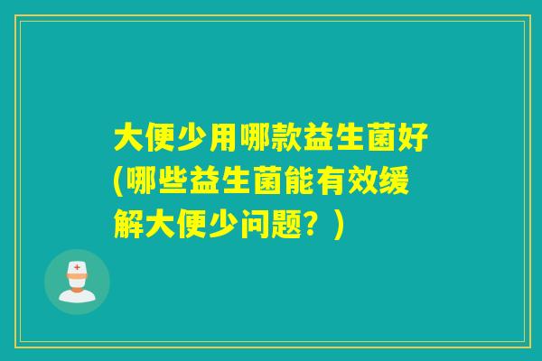 大便少用哪款益生菌好(哪些益生菌能有效缓解大便少问题？)