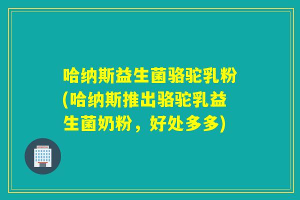哈纳斯益生菌骆驼乳粉(哈纳斯推出骆驼乳益生菌奶粉，好处多多)
