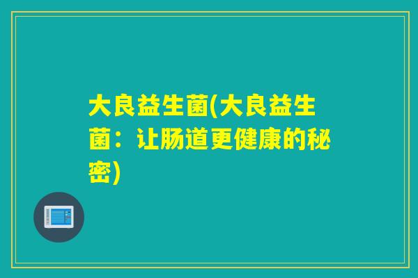 大良益生菌(大良益生菌：让肠道更健康的秘密)